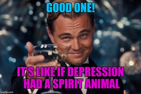 Leonardo Dicaprio Cheers Meme | GOOD ONE! IT'S LIKE IF DEPRESSION HAD A SPIRIT ANIMAL | image tagged in memes,leonardo dicaprio cheers | made w/ Imgflip meme maker