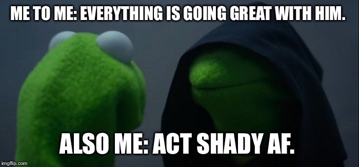 Evil Kermit | ME TO ME: EVERYTHING IS GOING GREAT WITH HIM. ALSO ME: ACT SHADY AF. | image tagged in evil kermit | made w/ Imgflip meme maker