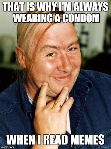 THAT IS WHY I'M ALWAYS WEARING A CONDOM WHEN I READ MEMES | made w/ Imgflip meme maker