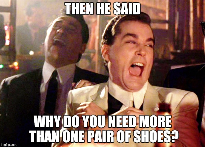 Good Fellas Hilarious Meme | THEN HE SAID; WHY DO YOU NEED MORE THAN ONE PAIR OF SHOES? | image tagged in memes,good fellas hilarious | made w/ Imgflip meme maker