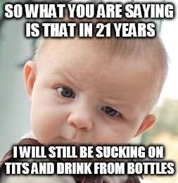 Skeptical Baby Meme | SO WHAT YOU ARE SAYING IS THAT IN 21 YEARS; I WILL STILL BE SUCKING ON TITS AND DRINK FROM BOTTLES | image tagged in memes,skeptical baby | made w/ Imgflip meme maker