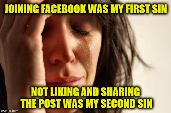 First World Problems Meme | JOINING FACEBOOK WAS MY FIRST SIN NOT LIKING AND SHARING THE POST WAS MY SECOND SIN | image tagged in memes,first world problems | made w/ Imgflip meme maker