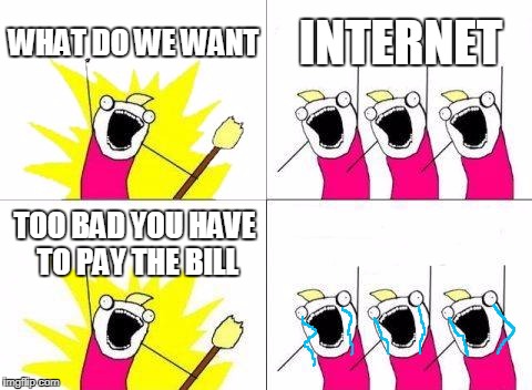What Do We Want Meme | WHAT DO WE WANT; INTERNET; TOO BAD YOU HAVE TO PAY THE BILL | image tagged in memes,what do we want | made w/ Imgflip meme maker