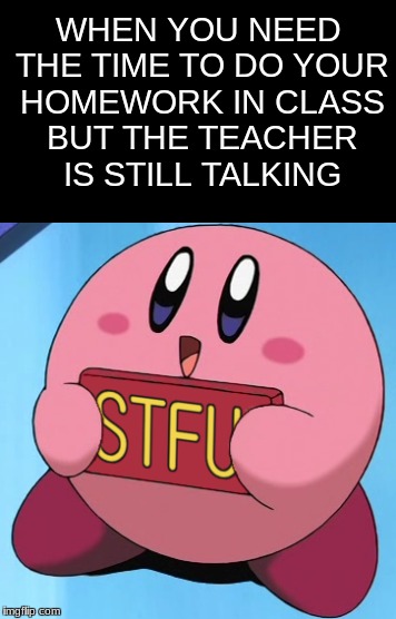 STFU | WHEN YOU NEED THE TIME TO DO YOUR HOMEWORK IN CLASS BUT THE TEACHER IS STILL TALKING | image tagged in kirby,stfu,teacher,lol,funny,memes | made w/ Imgflip meme maker
