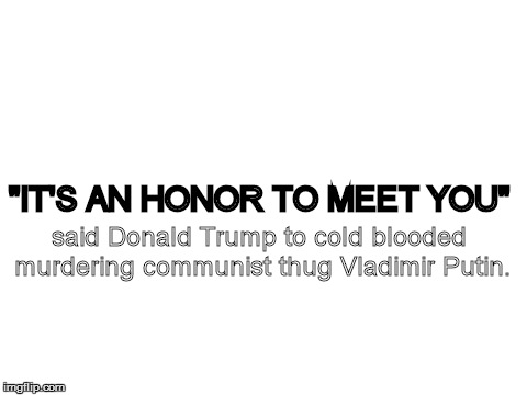 Trump meme 1 | said Donald Trump to cold blooded murdering communist thug Vladimir Putin. "IT'S AN HONOR TO MEET YOU" | image tagged in blank white template | made w/ Imgflip meme maker