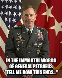 IN THE IMMORTAL WORDS OF GENERAL PETRAEUS, "TELL ME HOW THIS ENDS..." | made w/ Imgflip meme maker