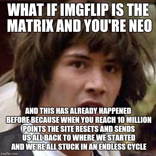 Conspiracy Keanu Meme | WHAT IF IMGFLIP IS THE MATRIX AND YOU'RE NEO AND THIS HAS ALREADY HAPPENED BEFORE BECAUSE WHEN YOU REACH 10 MILLION POINTS THE SITE RESETS A | image tagged in memes,conspiracy keanu | made w/ Imgflip meme maker
