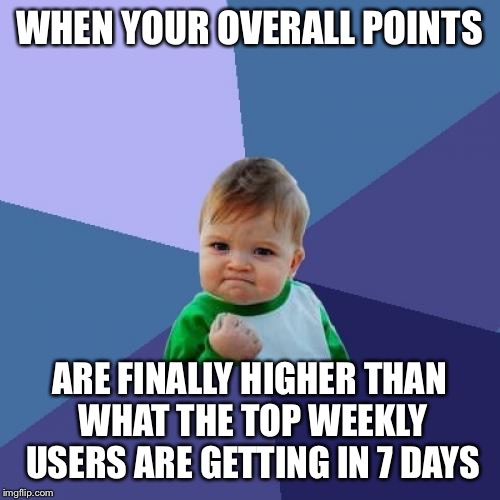 Success Kid Meme | WHEN YOUR OVERALL POINTS; ARE FINALLY HIGHER THAN WHAT THE TOP WEEKLY USERS ARE GETTING IN 7 DAYS | image tagged in memes,success kid | made w/ Imgflip meme maker