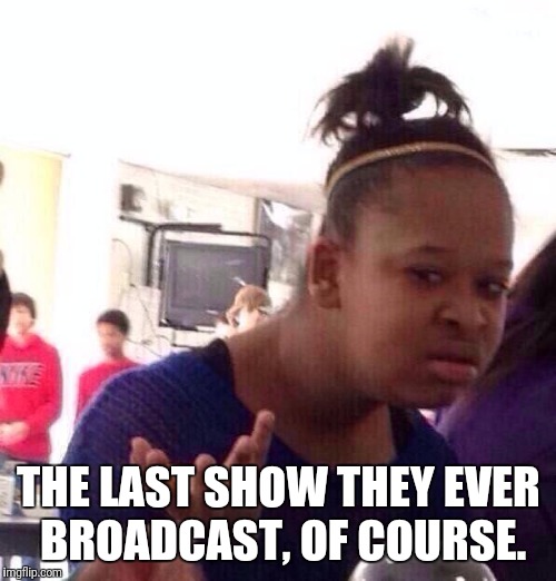 Black Girl Wat Meme | THE LAST SHOW THEY EVER BROADCAST, OF COURSE. | image tagged in memes,black girl wat | made w/ Imgflip meme maker