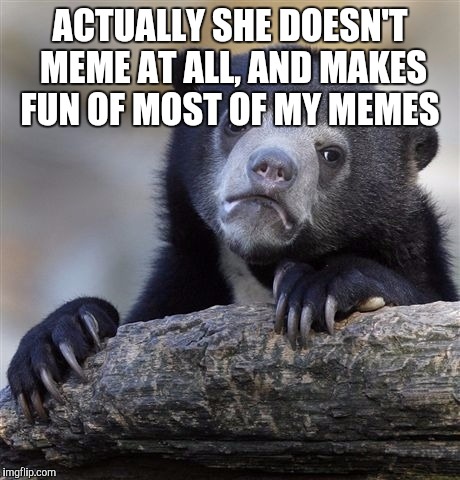 Confession Bear Meme | ACTUALLY SHE DOESN'T MEME AT ALL, AND MAKES FUN OF MOST OF MY MEMES | image tagged in memes,confession bear | made w/ Imgflip meme maker