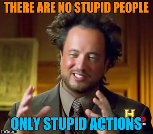 Ancient Aliens Meme | THERE ARE NO STUPID PEOPLE ONLY STUPID ACTIONS | image tagged in memes,ancient aliens | made w/ Imgflip meme maker