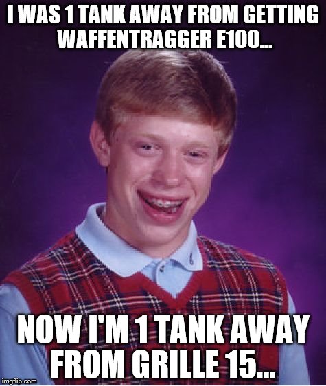 That moment when you waste 4 months on a tank you'll never get... | I WAS 1 TANK AWAY FROM GETTING WAFFENTRAGGER E100... NOW I'M 1 TANK AWAY FROM GRILLE 15... | image tagged in world of tanks | made w/ Imgflip meme maker