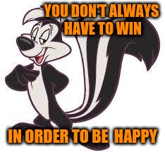 YOU DON'T ALWAYS HAVE TO WIN IN ORDER TO BE  HAPPY | made w/ Imgflip meme maker