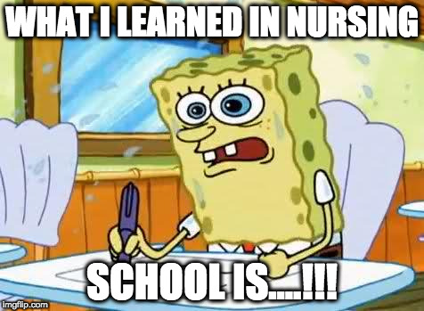 Spongebob | WHAT I LEARNED IN NURSING; SCHOOL IS....!!! | image tagged in spongebob | made w/ Imgflip meme maker