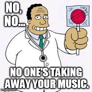 NO, NO... NO ONE'S TAKING AWAY YOUR MUSIC. | made w/ Imgflip meme maker