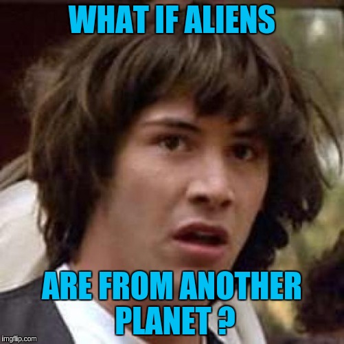 Conspiracy Keanu Meme | WHAT IF ALIENS ARE FROM ANOTHER PLANET ? | image tagged in memes,conspiracy keanu | made w/ Imgflip meme maker