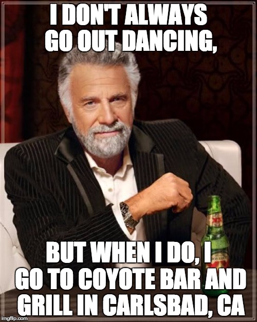 The Most Interesting Man In The World Meme | I DON'T ALWAYS GO OUT DANCING, BUT WHEN I DO, I GO TO COYOTE BAR AND GRILL IN CARLSBAD, CA | image tagged in memes,the most interesting man in the world | made w/ Imgflip meme maker