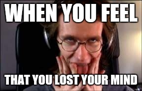Dying here | WHEN YOU FEEL; THAT YOU LOST YOUR MIND | image tagged in dying here | made w/ Imgflip meme maker