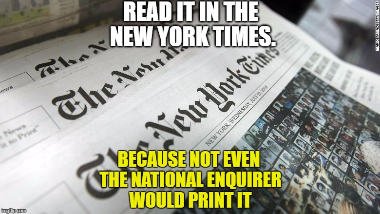 Failing NYT | READ IT IN THE NEW YORK TIMES. BECAUSE NOT EVEN THE NATIONAL ENQUIRER WOULD PRINT IT | image tagged in new york times | made w/ Imgflip meme maker