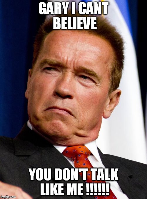 Arnold Schwarzenegger | GARY I CANT BELIEVE; YOU DON'T TALK LIKE ME !!!!!! | image tagged in arnold schwarzenegger | made w/ Imgflip meme maker