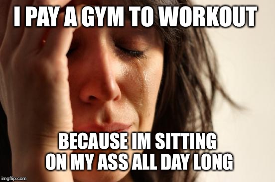 First World Problems Meme | I PAY A GYM TO WORKOUT BECAUSE IM SITTING ON MY ASS ALL DAY LONG | image tagged in memes,first world problems | made w/ Imgflip meme maker