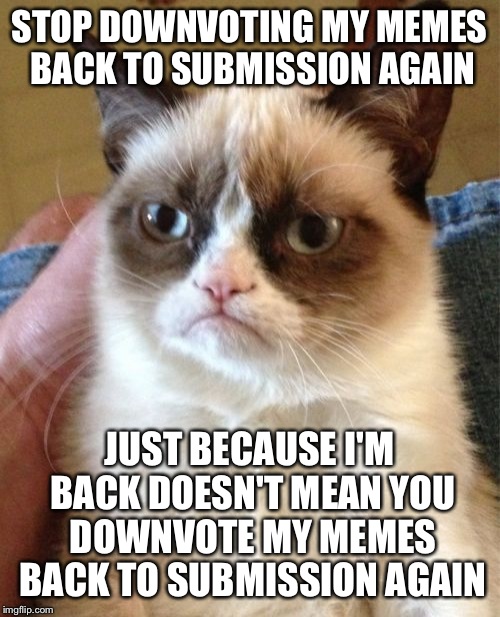 To the trolls that troll me. You're trolls and don't deny it. You trolls continually downvote them back to submission.  | STOP DOWNVOTING MY MEMES BACK TO SUBMISSION AGAIN; JUST BECAUSE I'M BACK DOESN'T MEAN YOU DOWNVOTE MY MEMES BACK TO SUBMISSION AGAIN | image tagged in memes,grumpy cat | made w/ Imgflip meme maker
