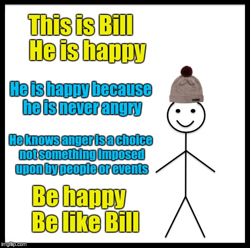 Be like Bill, Never be angry | This is Bill   He is happy; He is happy because he is never angry; He knows anger is a choice not something imposed upon by people or events; Be happy   Be like Bill | image tagged in memes,be like bill,acim,anger,happy,happiness | made w/ Imgflip meme maker