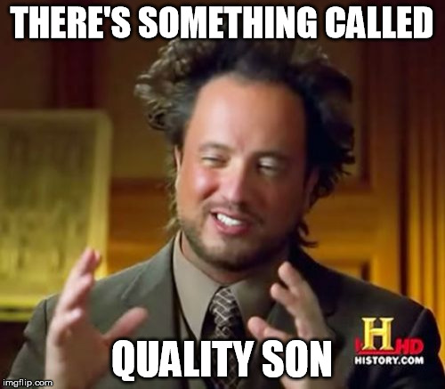THERE'S SOMETHING CALLED QUALITY SON | image tagged in memes,ancient aliens | made w/ Imgflip meme maker