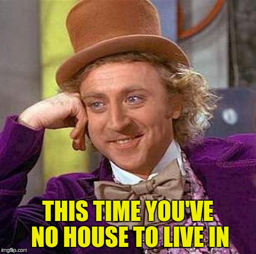 Creepy Condescending Wonka Meme | THIS TIME YOU'VE NO HOUSE TO LIVE IN | image tagged in memes,creepy condescending wonka | made w/ Imgflip meme maker