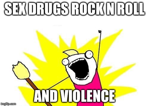 X All The Y Meme | SEX DRUGS ROCK N ROLL AND VIOLENCE | image tagged in memes,x all the y | made w/ Imgflip meme maker