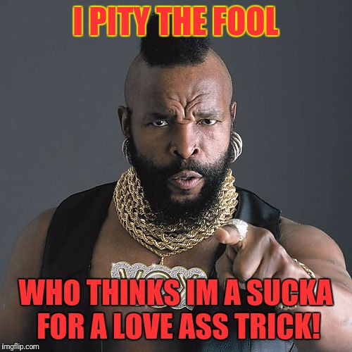 Mr T Pity The Fool Meme | I PITY THE FOOL; WHO THINKS IM A SUCKA FOR A LOVE ASS TRICK! | image tagged in memes,mr t pity the fool | made w/ Imgflip meme maker