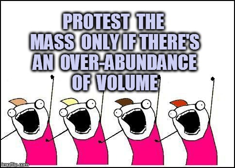 PROTEST  THE MASS  ONLY IF THERE'S AN  0VER-ABUNDANCE OF  VOLUME | made w/ Imgflip meme maker