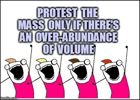 PROTEST  THE MASS  ONLY IF THERE'S AN  0VER-ABUNDANCE OF  VOLUME | made w/ Imgflip meme maker