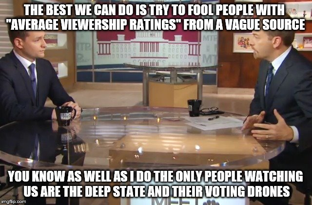 Deep State Disciples | THE BEST WE CAN DO IS TRY TO FOOL PEOPLE WITH "AVERAGE VIEWERSHIP RATINGS" FROM A VAGUE SOURCE; YOU KNOW AS WELL AS I DO THE ONLY PEOPLE WATCHING US ARE THE DEEP STATE AND THEIR VOTING DRONES | image tagged in fake news,politicians | made w/ Imgflip meme maker