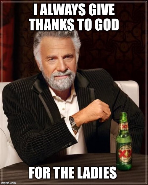 The Most Interesting Man In The World Meme | I ALWAYS GIVE THANKS TO GOD FOR THE LADIES | image tagged in memes,the most interesting man in the world | made w/ Imgflip meme maker