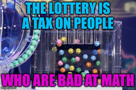 lottery | THE LOTTERY IS A TAX ON PEOPLE; WHO ARE BAD AT MATH | image tagged in lottery | made w/ Imgflip meme maker