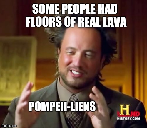 Ancient Aliens Meme | SOME PEOPLE HAD FLOORS OF REAL LAVA POMPEII-LIENS | image tagged in memes,ancient aliens | made w/ Imgflip meme maker