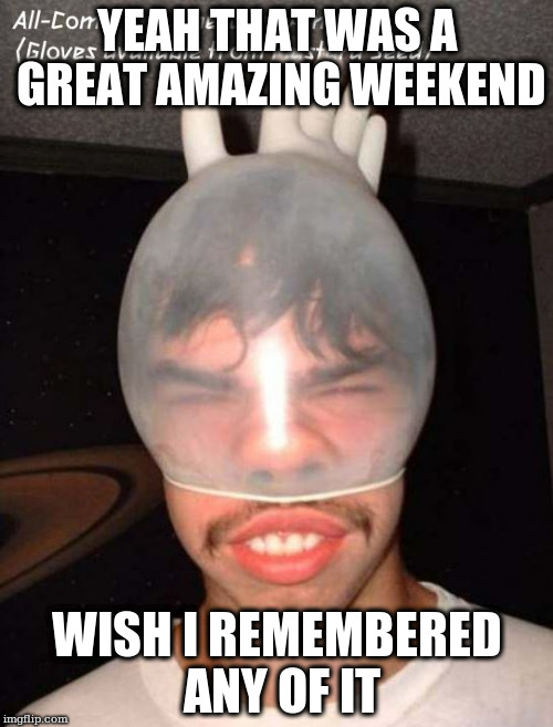 YEAH THAT WAS A GREAT AMAZING WEEKEND; WISH I REMEMBERED ANY OF IT | made w/ Imgflip meme maker