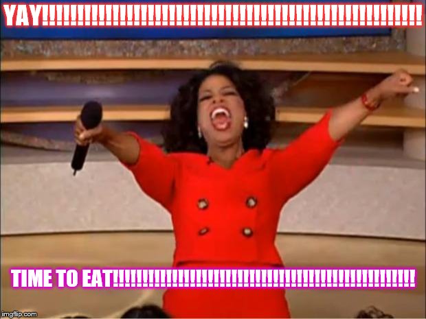 Oprah You Get A | YAY!!!!!!!!!!!!!!!!!!!!!!!!!!!!!!!!!!!!!!!!!!!!!!!!!!!!!! TIME TO EAT!!!!!!!!!!!!!!!!!!!!!!!!!!!!!!!!!!!!!!!!!!!!!!!!!!! | image tagged in memes,oprah you get a | made w/ Imgflip meme maker