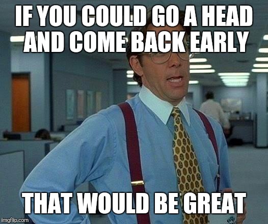 That Would Be Great Meme | IF YOU COULD GO A HEAD AND COME BACK EARLY THAT WOULD BE GREAT | image tagged in memes,that would be great | made w/ Imgflip meme maker