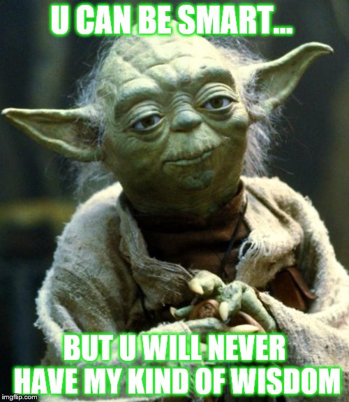 Star Wars Yoda Meme | U CAN BE SMART... BUT U WILL NEVER HAVE MY KIND OF WISDOM | image tagged in memes,star wars yoda | made w/ Imgflip meme maker