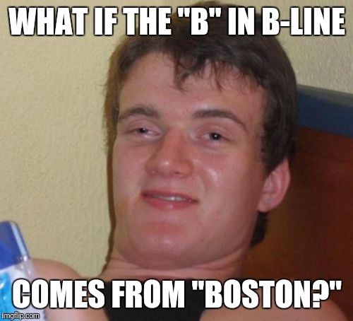 10 Guy Meme | WHAT IF THE "B" IN B-LINE COMES FROM "BOSTON?" | image tagged in memes,10 guy | made w/ Imgflip meme maker