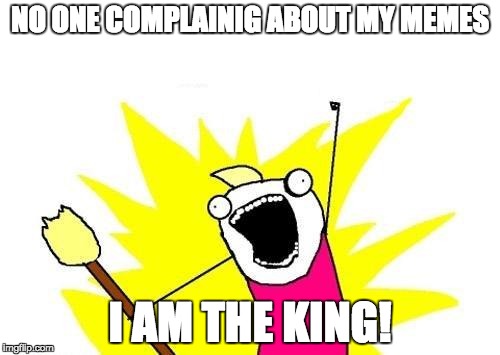 X All The Y | NO ONE COMPLAINIG ABOUT MY MEMES; I AM THE KING! | image tagged in memes,x all the y | made w/ Imgflip meme maker