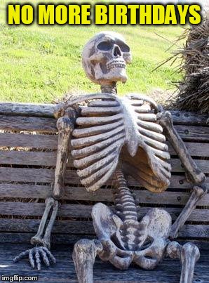 Waiting Skeleton Meme | NO MORE BIRTHDAYS | image tagged in memes,waiting skeleton | made w/ Imgflip meme maker