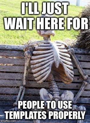 Waiting Skeleton | I'LL JUST WAIT HERE FOR; PEOPLE TO USE TEMPLATES PROPERLY | image tagged in memes,waiting skeleton | made w/ Imgflip meme maker