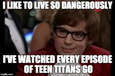 I Too Like To Live Dangerously | I LIKE TO LIVE SO DANGEROUSLY; I'VE WATCHED EVERY EPISODE OF TEEN TITANS GO | image tagged in memes,i too like to live dangerously | made w/ Imgflip meme maker
