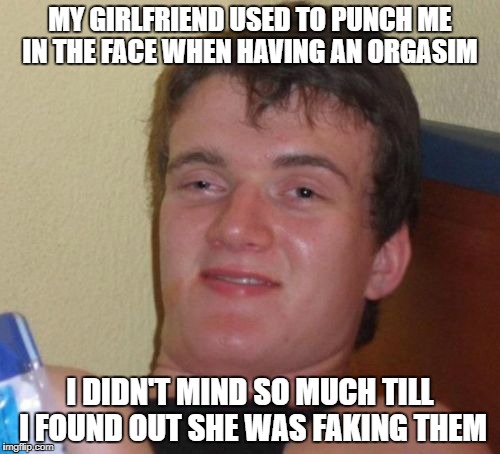 10 Guy Meme | MY GIRLFRIEND USED TO PUNCH ME IN THE FACE WHEN HAVING AN ORGASIM; I DIDN'T MIND SO MUCH TILL I FOUND OUT SHE WAS FAKING THEM | image tagged in memes,10 guy | made w/ Imgflip meme maker