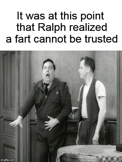 Meanwhile, on Chauncey Street.... | It was at this point that Ralph realized a fart cannot be trusted | image tagged in honeymooners,ralph kramden,funny memes,fart,farting | made w/ Imgflip meme maker