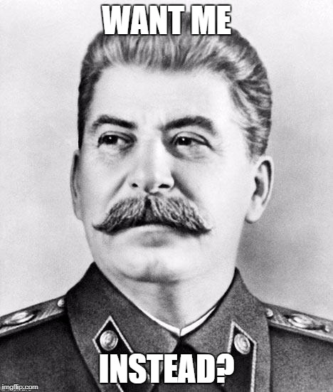 Hypocrite Stalin | WANT ME; INSTEAD? | image tagged in hypocrite stalin | made w/ Imgflip meme maker