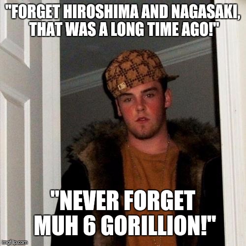 Scumbag Steve Meme | "FORGET HIROSHIMA AND NAGASAKI, THAT WAS A LONG TIME AGO!"; "NEVER FORGET MUH 6 GORILLION!" | image tagged in memes,scumbag steve,hypocrisy,holocaust,hiroshima,jews | made w/ Imgflip meme maker